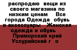 распродаю  вещи из своего магазина по низким ценам  - Все города Одежда, обувь и аксессуары » Женская одежда и обувь   . Приморский край,Уссурийский г. о. 